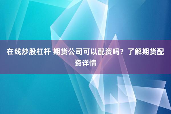 在线炒股杠杆 期货公司可以配资吗？了解期货配资详情