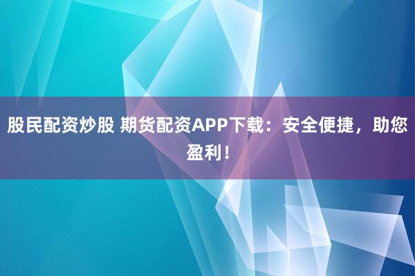 股民配资炒股 期货配资APP下载：安全便捷，助您盈利！