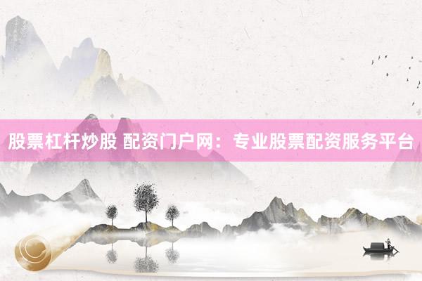 股票杠杆炒股 配资门户网：专业股票配资服务平台