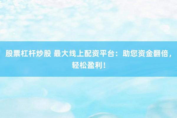 股票杠杆炒股 最大线上配资平台：助您资金翻倍，轻松盈利！