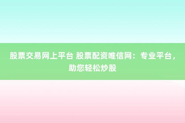 股票交易网上平台 股票配资唯信网：专业平台，助您轻松炒股