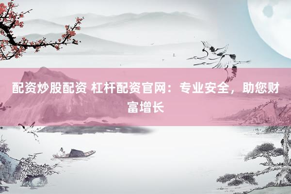 配资炒股配资 杠杆配资官网：专业安全，助您财富增长