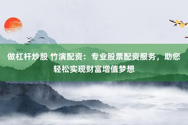 做杠杆炒股 竹演配资：专业股票配资服务，助您轻松实现财富增值梦想