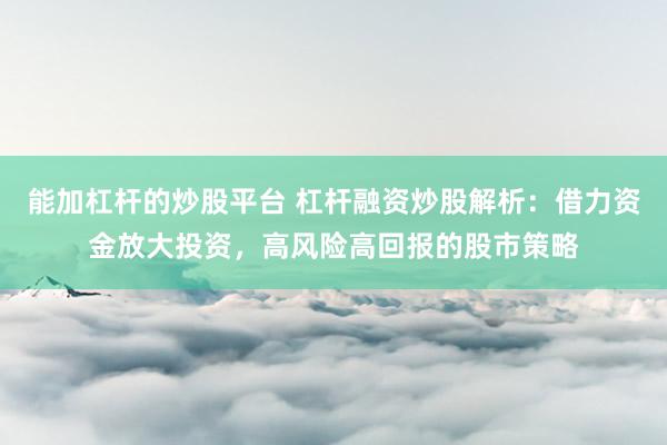 能加杠杆的炒股平台 杠杆融资炒股解析：借力资金放大投资，高风险高回报的股市策略