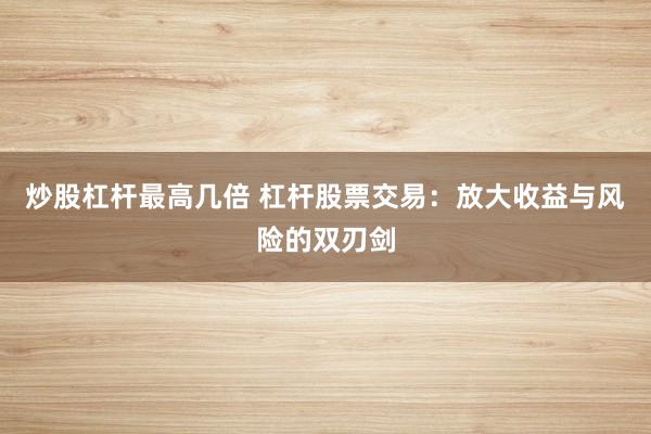 炒股杠杆最高几倍 杠杆股票交易：放大收益与风险的双刃剑