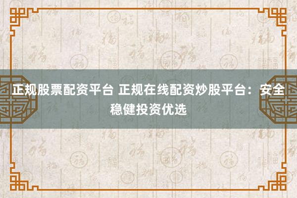 正规股票配资平台 正规在线配资炒股平台：安全稳健投资优选