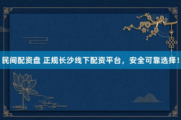 民间配资盘 正规长沙线下配资平台，安全可靠选择！