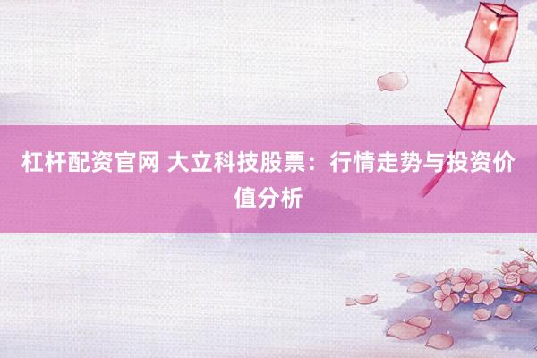 杠杆配资官网 大立科技股票：行情走势与投资价值分析