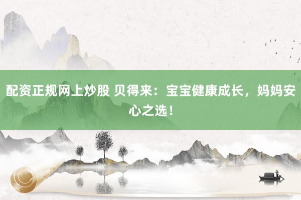 配资正规网上炒股 贝得来：宝宝健康成长，妈妈安心之选！