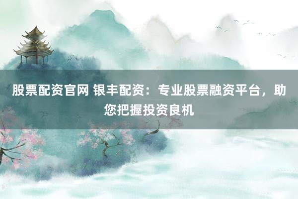 股票配资官网 银丰配资：专业股票融资平台，助您把握投资良机