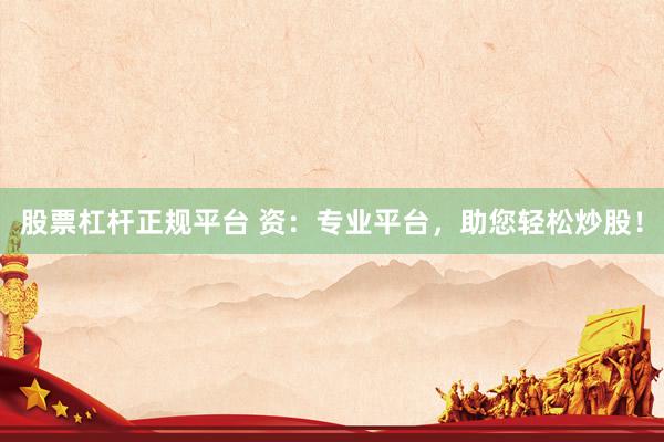 股票杠杆正规平台 资：专业平台，助您轻松炒股！