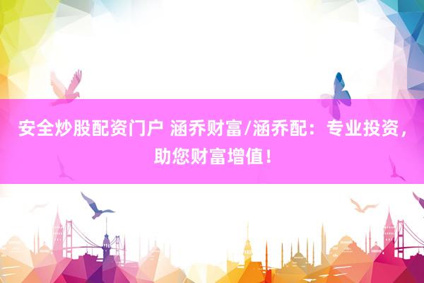安全炒股配资门户 涵乔财富/涵乔配：专业投资，助您财富增值！