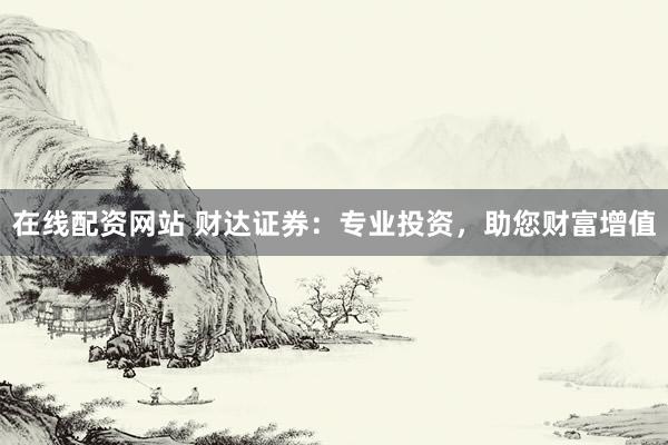 在线配资网站 财达证券：专业投资，助您财富增值