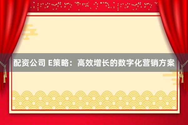 配资公司 E策略：高效增长的数字化营销方案